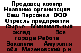 Продавец-кассир › Название организации ­ Ваш Персонал, ООО › Отрасль предприятия ­ Сырье › Минимальный оклад ­ 17 000 - Все города Работа » Вакансии   . Амурская обл.,Мазановский р-н